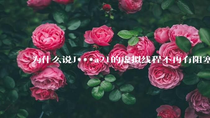 为什么说J***a21的虚拟线程不再有阻塞的问题？