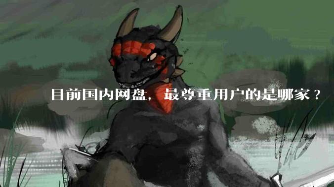 目前国内网盘，最尊重用户的是哪家?