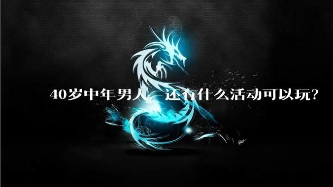 40岁中年男人，还有什么活动可以玩？
