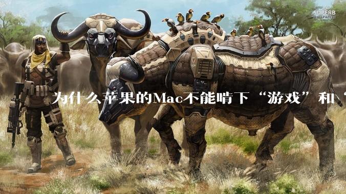 为什么苹果的Mac不能啃下“游戏”和“软件支持”这2块硬骨头？