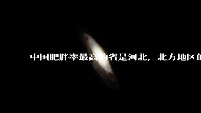 中国肥胖率最高的省是河北，北方地区的肥胖率普遍高于南方，是什么原因让北方人更容易发胖？