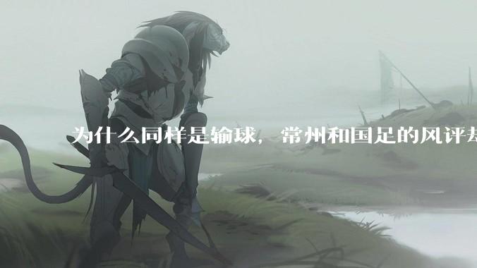 为什么同样是输球，常州和国足的风评却差那么多呢？