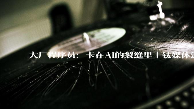 大厂程序员：卡在AI的裂缝里｜钛媒体深度_工作_Agent_刘昊