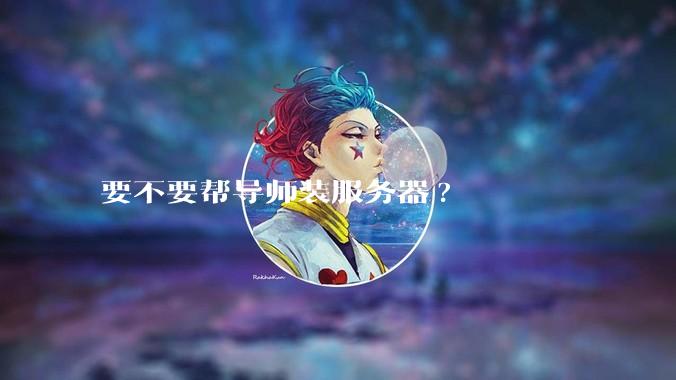 要不要帮导师装服务器?