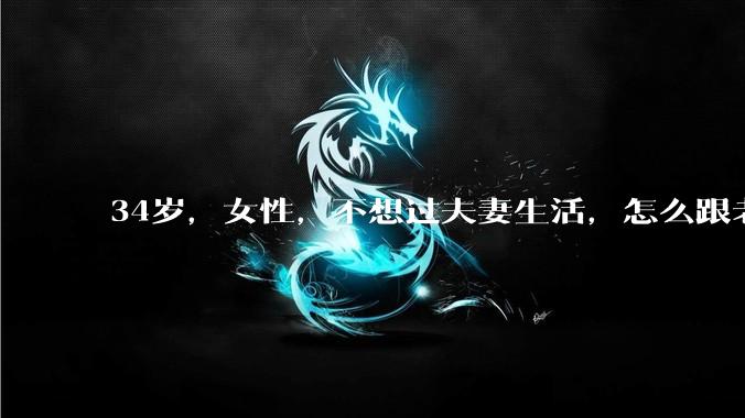 34岁，女性，不想过夫妻生活，怎么跟老公沟通效果更好？