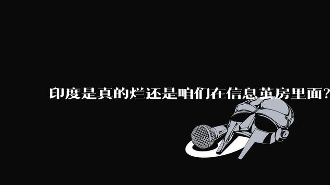 印度是真的烂还是咱们在信息茧房里面？