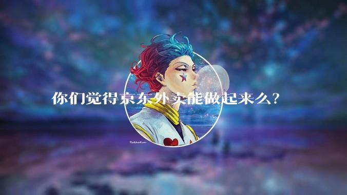 你们觉得京东外卖能做起来么？