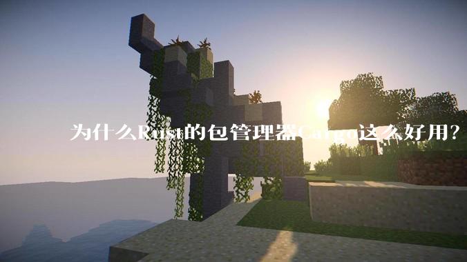 为什么Rust的包管理器Cargo这么好用？