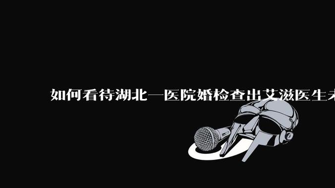如何看待湖北一医院婚检查出艾滋医生未告知伴侣致感染，医生被停职？反映出哪些问题？