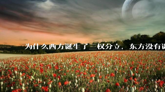 为什么西方诞生了三权分立，东方没有诞生三权分立？