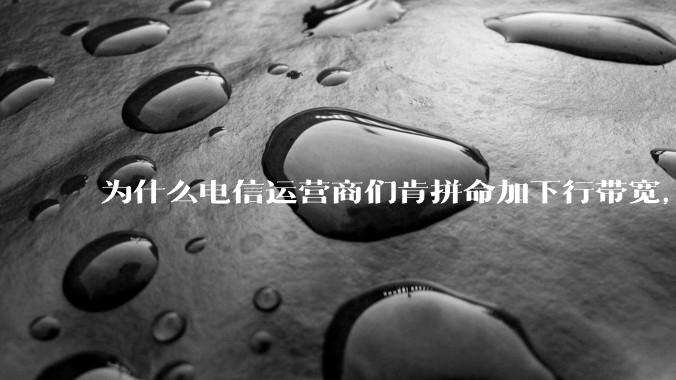 为什么电信运营商们肯拼命加下行带宽，却对上行严防死守?