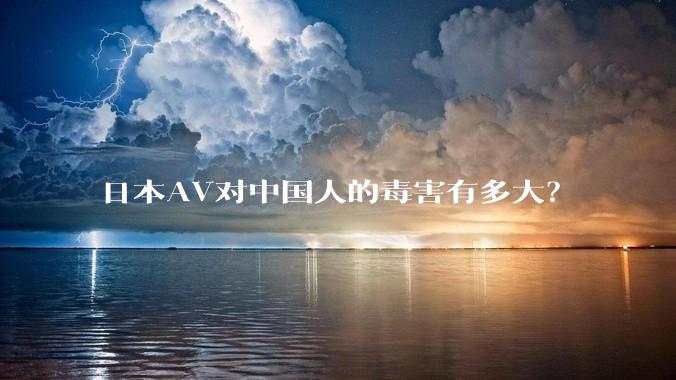 日本AV对中国人的毒害有多大？